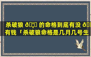 杀破狼 🦆 的命格到底有没 🐟 有钱「杀破狼命格是几月几号生的」